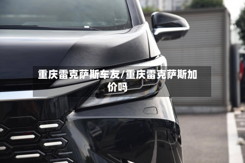 重庆雷克萨斯车友/重庆雷克萨斯加价吗-第1张图片