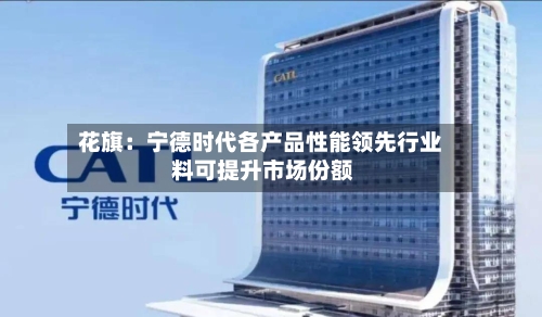 花旗：宁德时代各产品性能领先行业 料可提升市场份额-第1张图片