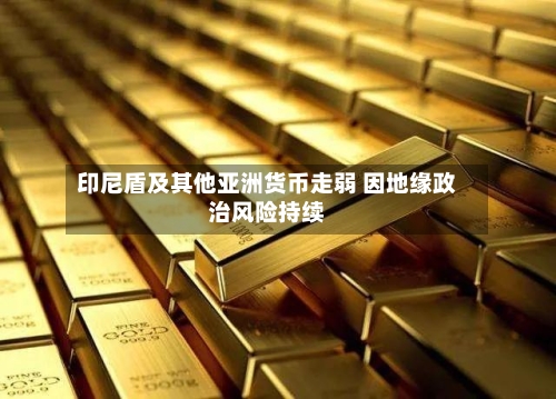 印尼盾及其他亚洲货币走弱 因地缘政治风险持续-第1张图片