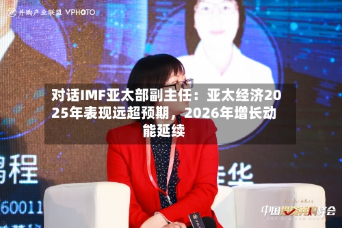 对话IMF亚太部副主任：亚太经济2025年表现远超预期，2026年增长动能延续-第1张图片