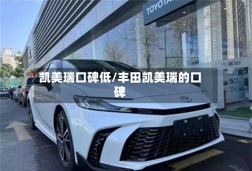 凯美瑞口碑低/丰田凯美瑞的口碑-第1张图片