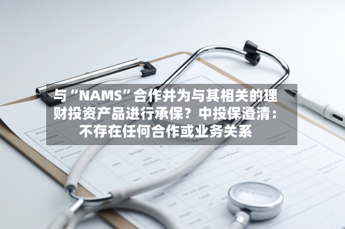 与“NAMS”合作并为与其相关的理财投资产品进行承保？中投保澄清：不存在任何合作或业务关系-第1张图片