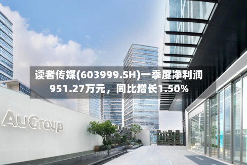 读者传媒(603999.SH)一季度净利润951.27万元，同比增长1.50%-第1张图片
