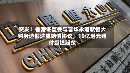 突发！香港证监会与普华永道就恒大财务造假达成赔偿协议	，10亿港元赔付受损股东-第1张图片