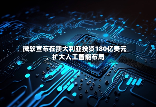 微软宣布在澳大利亚投资180亿美元，扩大人工智能布局-第1张图片