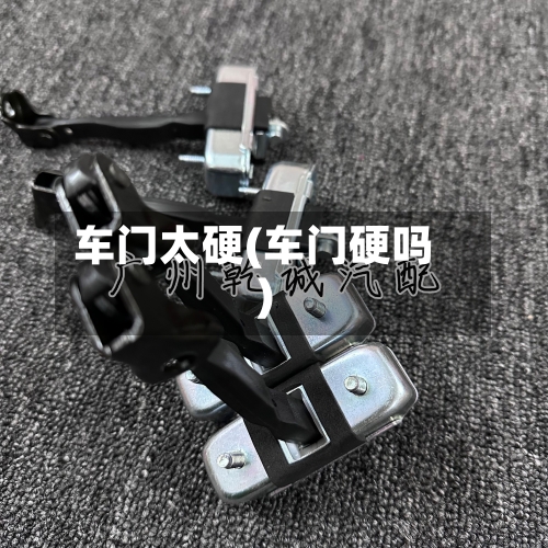 车门太硬(车门硬吗)-第1张图片