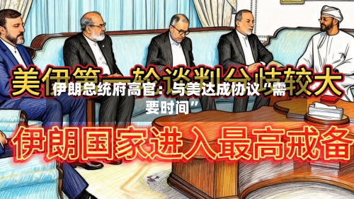 伊朗总统府高官：与美达成协议“需要时间	”-第2张图片