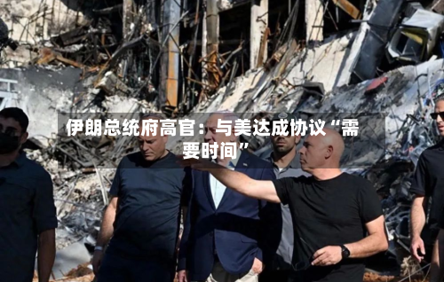 伊朗总统府高官：与美达成协议“需要时间”-第1张图片