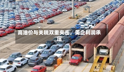 高油价与关税双重夹击，美企利润承压-第2张图片