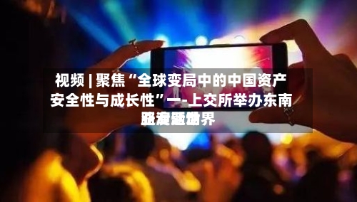视频 | 聚焦“全球变局中的中国资产安全性与成长性”一-上交所举办东南亚专题世界路演活动-第2张图片