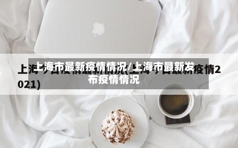 上海市最新疫情情况/上海市最新发布疫情情况-第1张图片