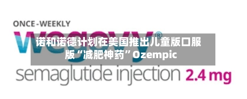 诺和诺德计划在美国推出儿童版口服版“减肥神药”Ozempic-第2张图片