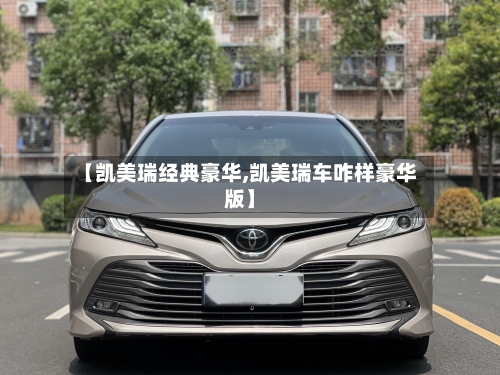 【凯美瑞经典豪华,凯美瑞车咋样豪华版】-第1张图片