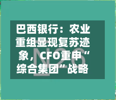 巴西银行：农业重组显现复苏迹象，CFO重申“综合集团	”战略-第1张图片