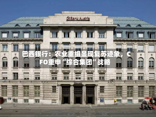 巴西银行：农业重组显现复苏迹象，CFO重申“综合集团	”战略-第3张图片