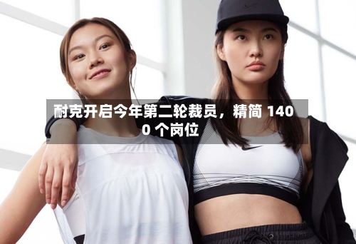 耐克开启今年第二轮裁员，精简 1400 个岗位-第3张图片