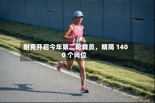 耐克开启今年第二轮裁员，精简 1400 个岗位-第1张图片