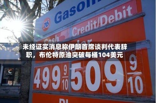 未经证实消息称伊朗首席谈判代表辞职，布伦特原油突破每桶104美元-第2张图片