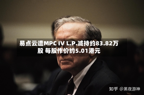 易点云遭MPC IV L.P.减持约83.82万股 每股作价约5.01港元-第1张图片