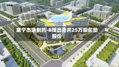 康宁杰瑞制药-B授出合共25万股奖励股份-第1张图片