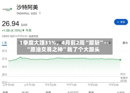 1季度大赚31%	，4月前2周“腰斩”--“原油交易之神	”栽了个大跟头-第3张图片