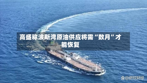 高盛称波斯湾原油供应将需“数月”才能恢复-第1张图片