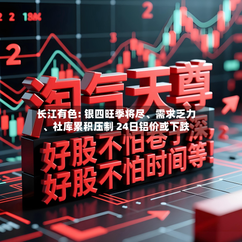 长江有色: 银四旺季将尽、需求乏力	、社库累积压制 24日铝价或下跌-第3张图片