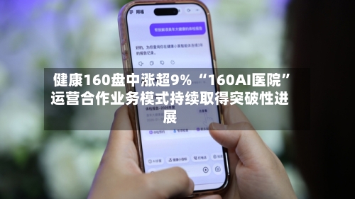 健康160盘中涨超9% “160AI医院”运营合作业务模式持续取得突破性进展-第1张图片