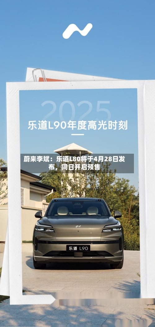 蔚来李斌：乐道L80将于4月28日发布，同日开启预售-第1张图片
