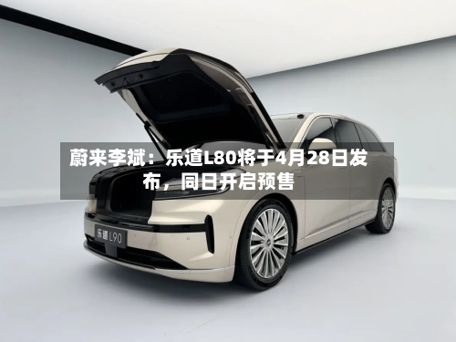 蔚来李斌：乐道L80将于4月28日发布，同日开启预售-第2张图片