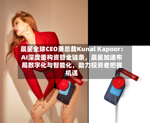 晨星全球CEO兼总裁Kunal Kapoor：AI深度重构资管全链条	，晨星加速布局数字化与智能化，助力投资者把握机遇-第1张图片