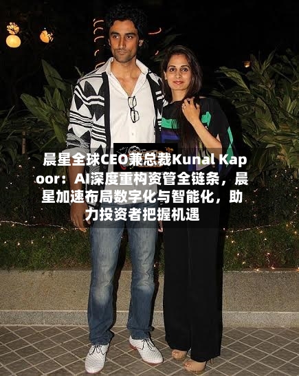 晨星全球CEO兼总裁Kunal Kapoor：AI深度重构资管全链条，晨星加速布局数字化与智能化，助力投资者把握机遇-第2张图片