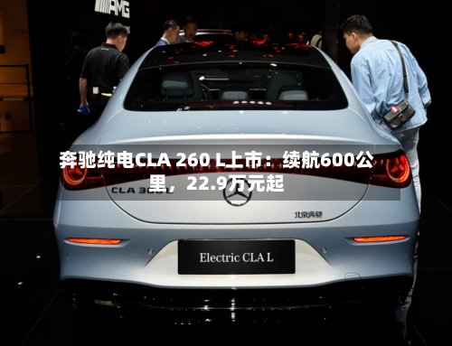 奔驰纯电CLA 260 L上市：续航600公里，22.9万元起-第1张图片