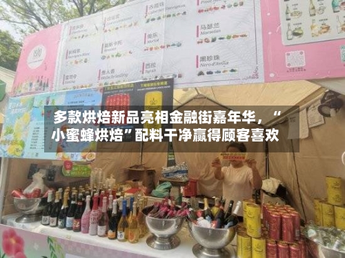 多款烘焙新品亮相金融街嘉年华	，“小蜜蜂烘焙”配料干净赢得顾客喜欢-第1张图片