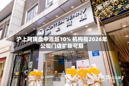 沪上阿姨盘中涨超10% 机构指2026年公司门店扩张可期-第1张图片