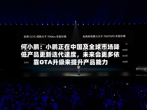 何小鹏：小鹏正在中国及全球市场降低产品更新迭代速度，未来会更多依靠OTA升级来提升产品能力-第1张图片
