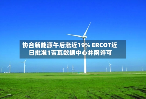 协合新能源午后涨近19% ERCOT近日批准1吉瓦数据中心并网许可-第1张图片