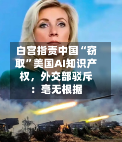 白宫指责中国“窃取	”美国AI知识产权	，外交部驳斥：毫无根据-第1张图片