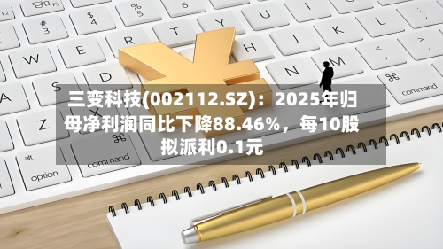 三变科技(002112.SZ)：2025年归母净利润同比下降88.46%，每10股拟派利0.1元-第1张图片