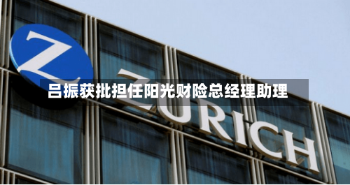 吕振获批担任阳光财险总经理助理-第1张图片