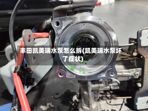 丰田凯美瑞水泵怎么拆(凯美瑞水泵坏了症状)-第1张图片