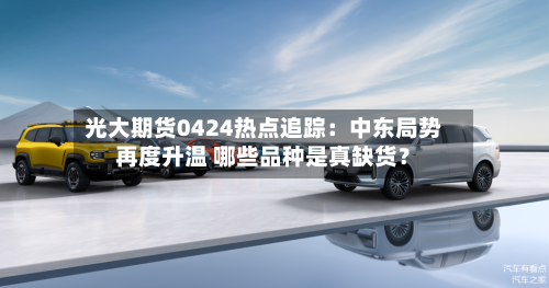 光大期货0424热点追踪：中东局势再度升温 哪些品种是真缺货？-第2张图片