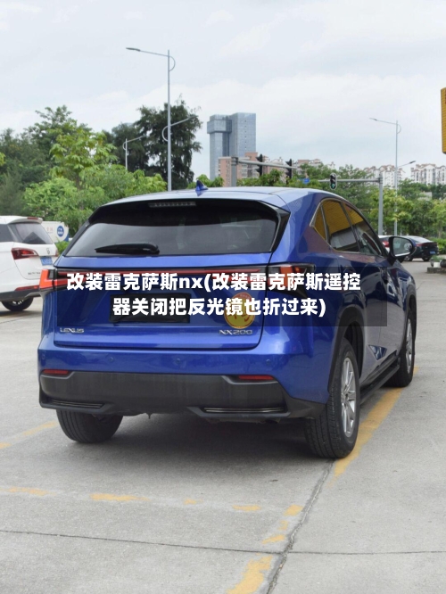 改装雷克萨斯nx(改装雷克萨斯遥控器关闭把反光镜也折过来)-第1张图片