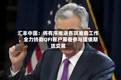 汇丰中国：将有序推进各项准备工作	，全力协助QFI客户筹备参与国债期货交易-第1张图片
