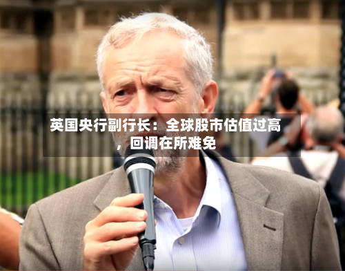 英国央行副行长：全球股市估值过高，回调在所难免-第3张图片