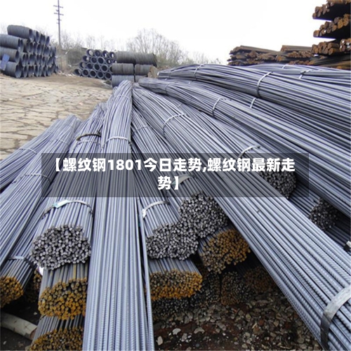 【螺纹钢1801今日走势,螺纹钢最新走势】-第2张图片