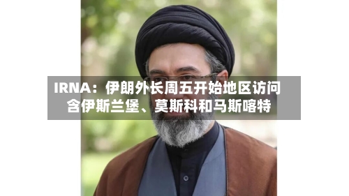 IRNA：伊朗外长周五开始地区访问 含伊斯兰堡	、莫斯科和马斯喀特-第1张图片