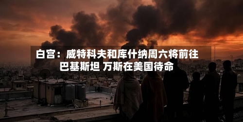 白宫：威特科夫和库什纳周六将前往巴基斯坦 万斯在美国待命-第1张图片