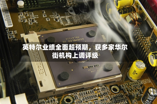 英特尔业绩全面超预期，获多家华尔街机构上调评级-第1张图片