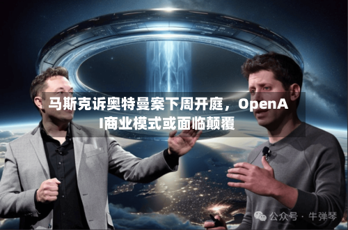 马斯克诉奥特曼案下周开庭，OpenAI商业模式或面临颠覆-第2张图片